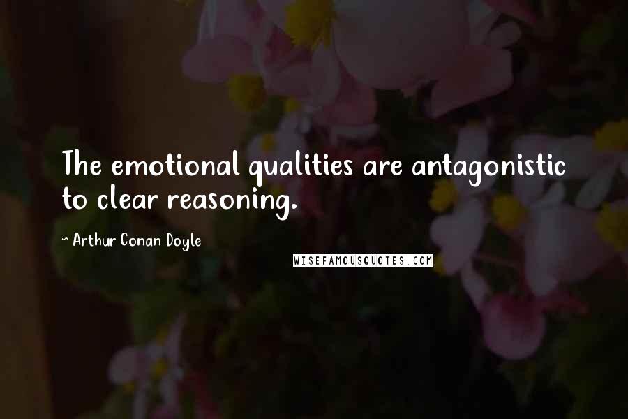 Arthur Conan Doyle Quotes: The emotional qualities are antagonistic to clear reasoning.