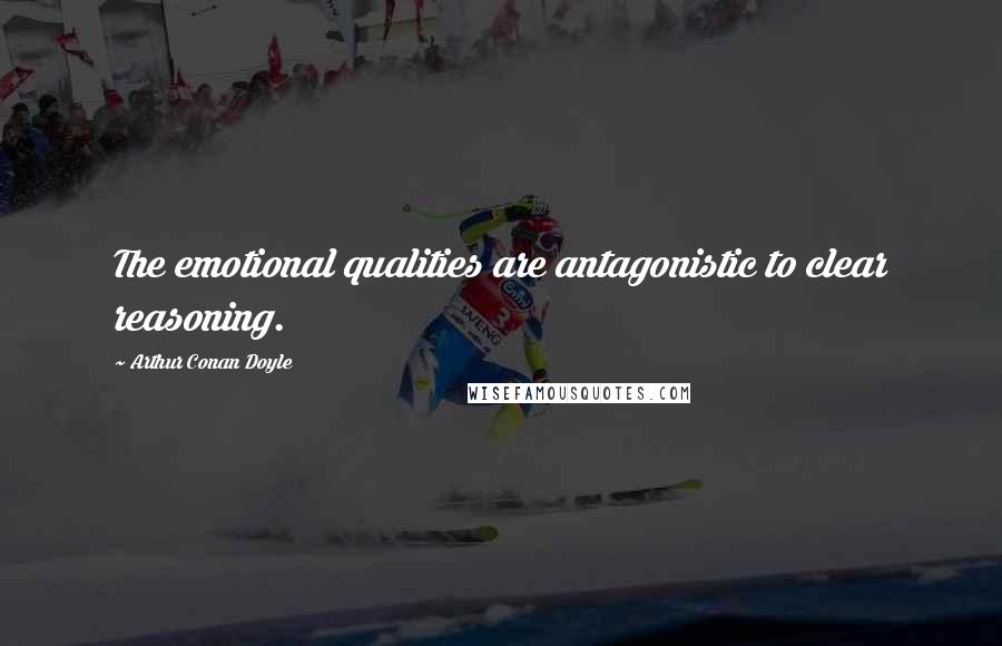 Arthur Conan Doyle Quotes: The emotional qualities are antagonistic to clear reasoning.