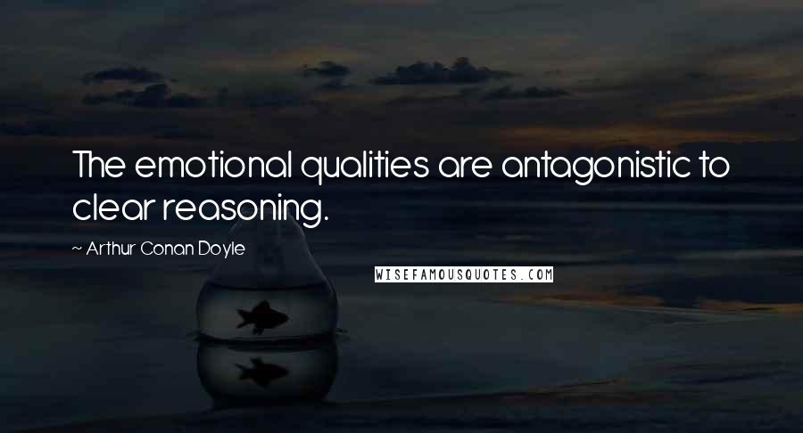 Arthur Conan Doyle Quotes: The emotional qualities are antagonistic to clear reasoning.