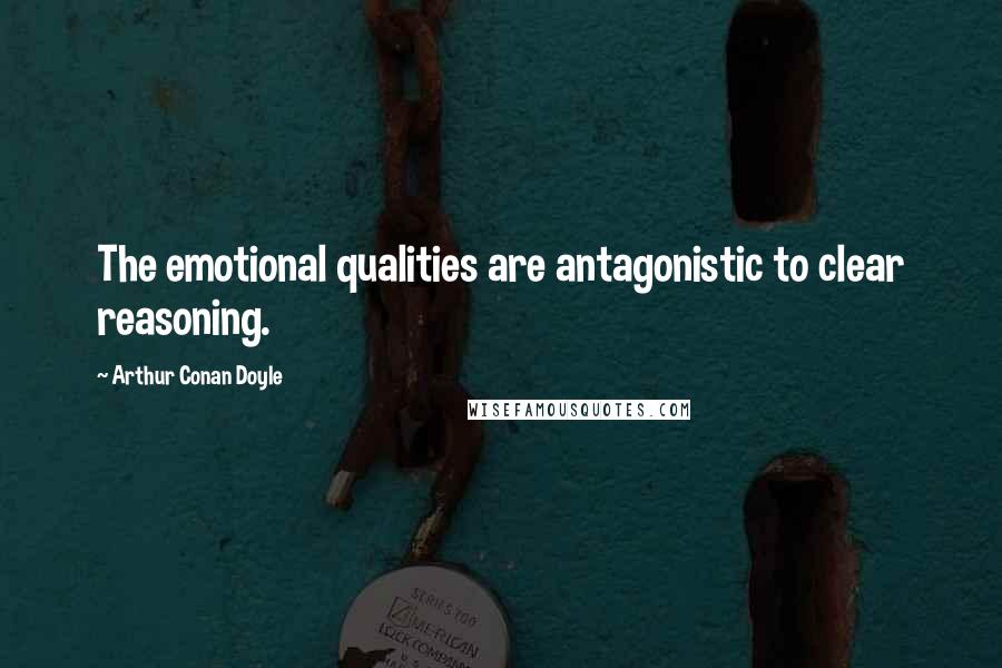 Arthur Conan Doyle Quotes: The emotional qualities are antagonistic to clear reasoning.
