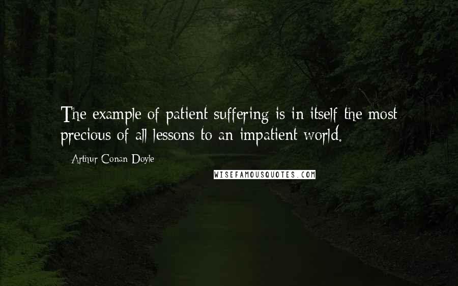 Arthur Conan Doyle Quotes: The example of patient suffering is in itself the most precious of all lessons to an impatient world.