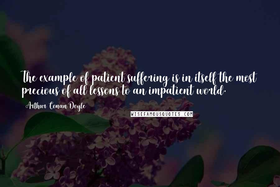 Arthur Conan Doyle Quotes: The example of patient suffering is in itself the most precious of all lessons to an impatient world.