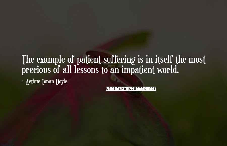 Arthur Conan Doyle Quotes: The example of patient suffering is in itself the most precious of all lessons to an impatient world.