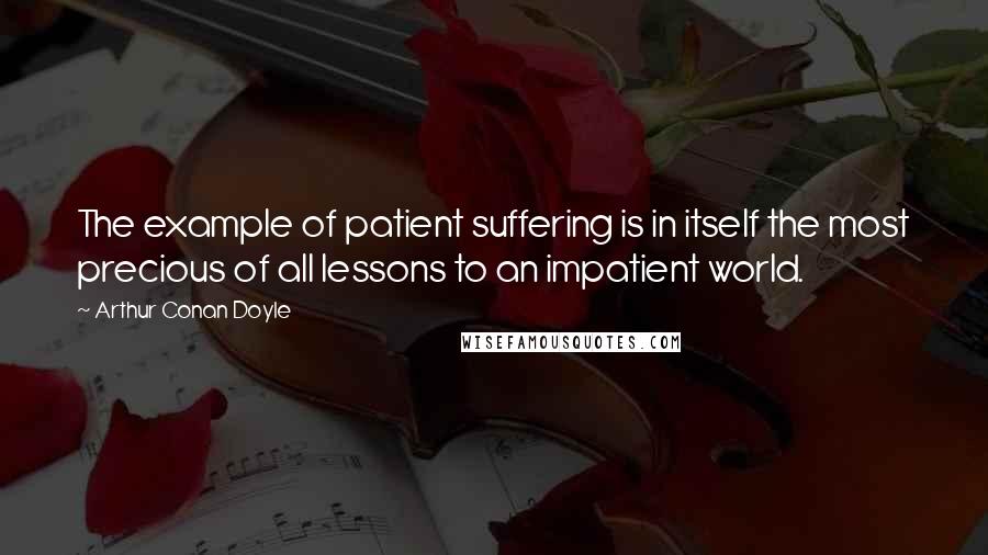 Arthur Conan Doyle Quotes: The example of patient suffering is in itself the most precious of all lessons to an impatient world.