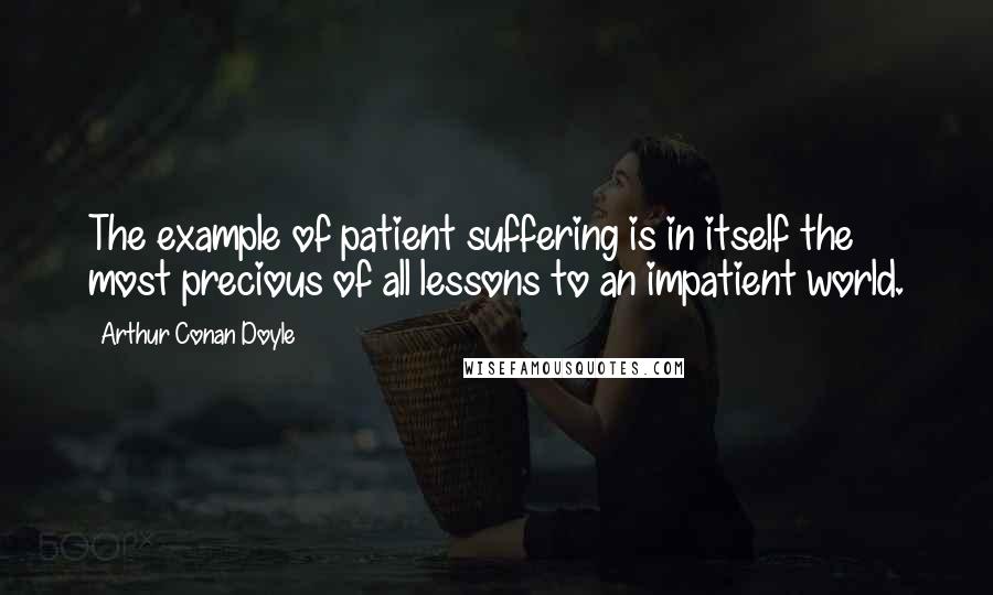 Arthur Conan Doyle Quotes: The example of patient suffering is in itself the most precious of all lessons to an impatient world.