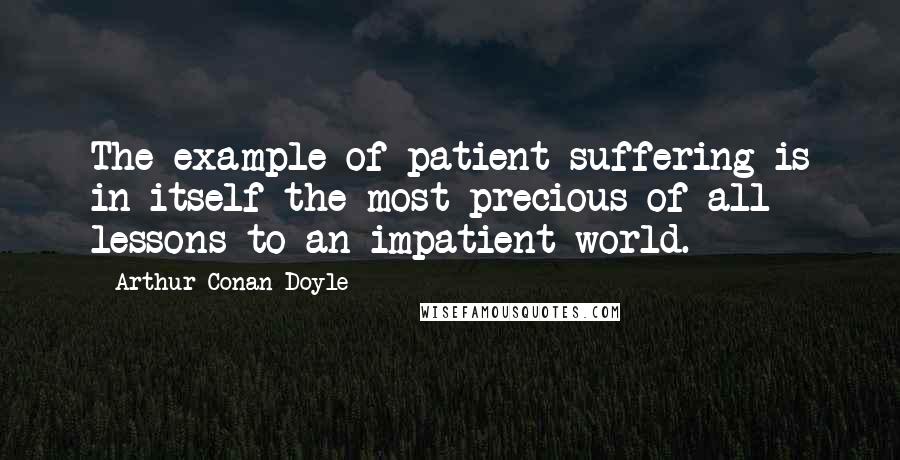 Arthur Conan Doyle Quotes: The example of patient suffering is in itself the most precious of all lessons to an impatient world.