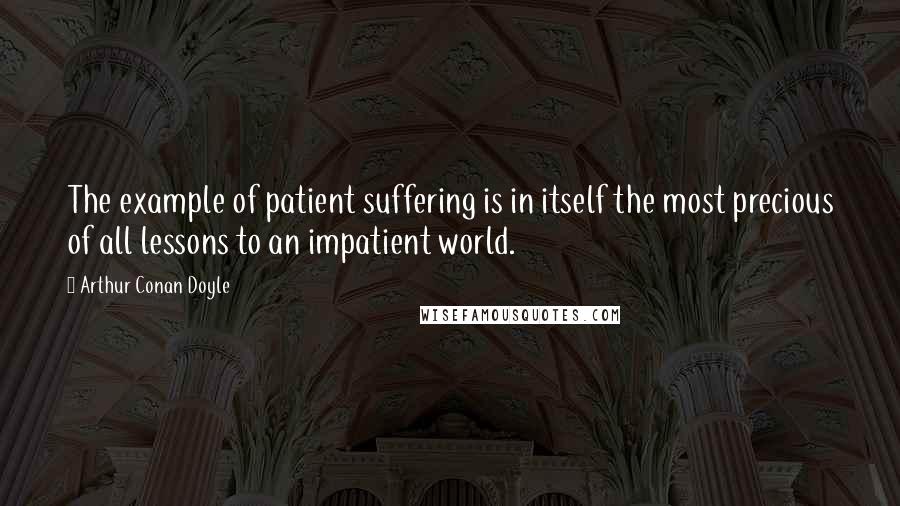 Arthur Conan Doyle Quotes: The example of patient suffering is in itself the most precious of all lessons to an impatient world.