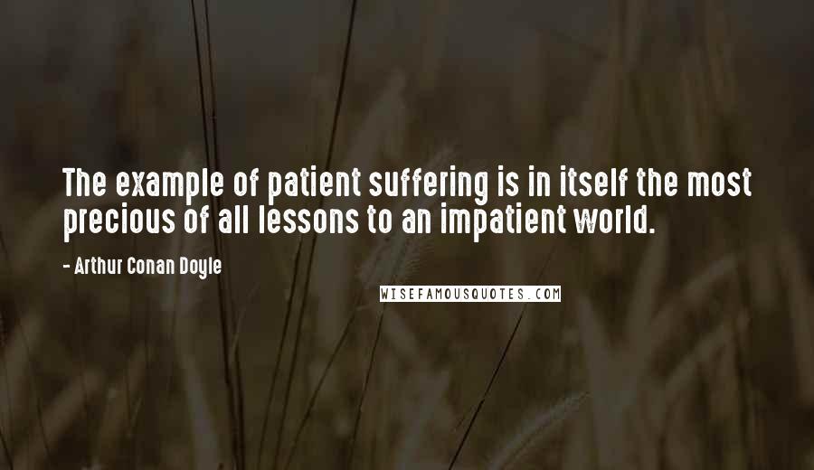 Arthur Conan Doyle Quotes: The example of patient suffering is in itself the most precious of all lessons to an impatient world.