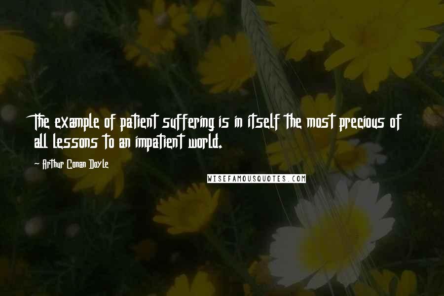 Arthur Conan Doyle Quotes: The example of patient suffering is in itself the most precious of all lessons to an impatient world.