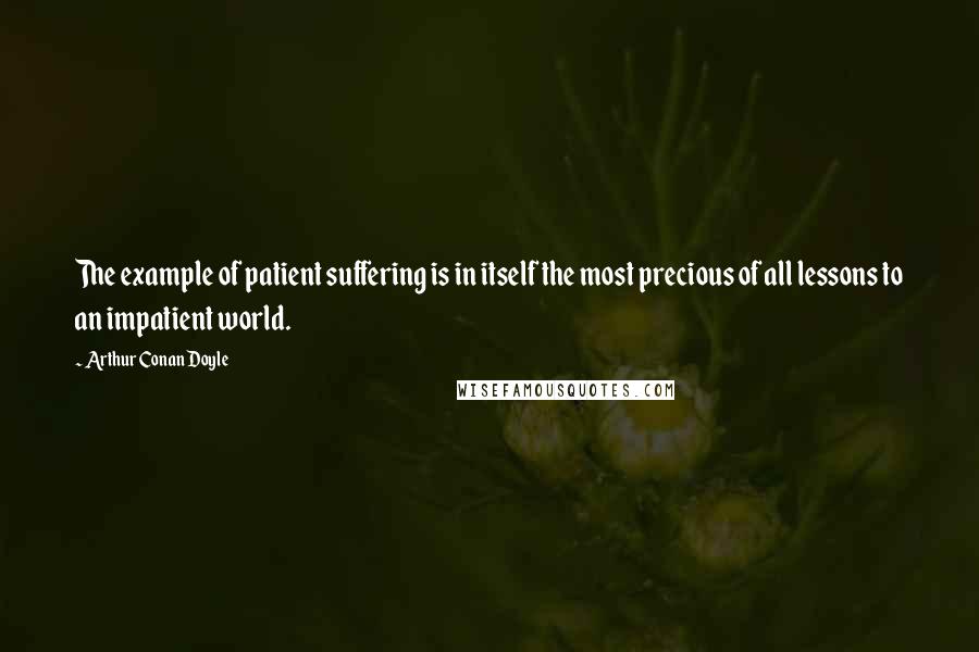 Arthur Conan Doyle Quotes: The example of patient suffering is in itself the most precious of all lessons to an impatient world.