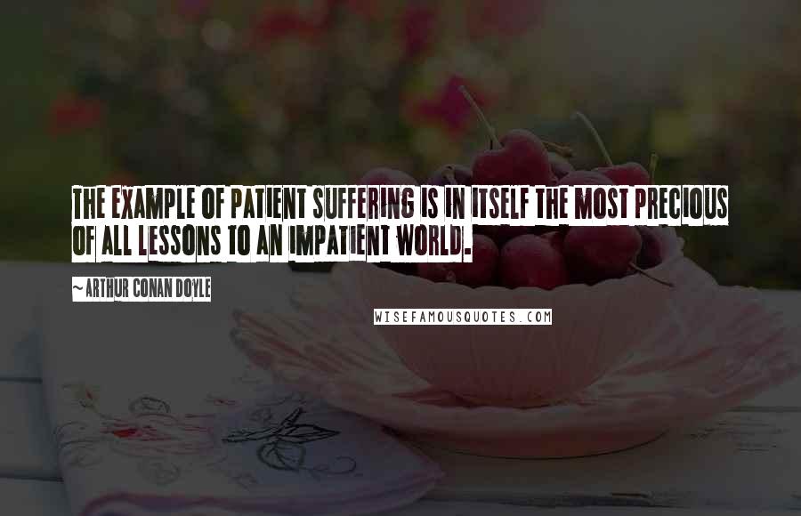 Arthur Conan Doyle Quotes: The example of patient suffering is in itself the most precious of all lessons to an impatient world.