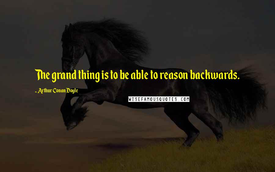 Arthur Conan Doyle Quotes: The grand thing is to be able to reason backwards.