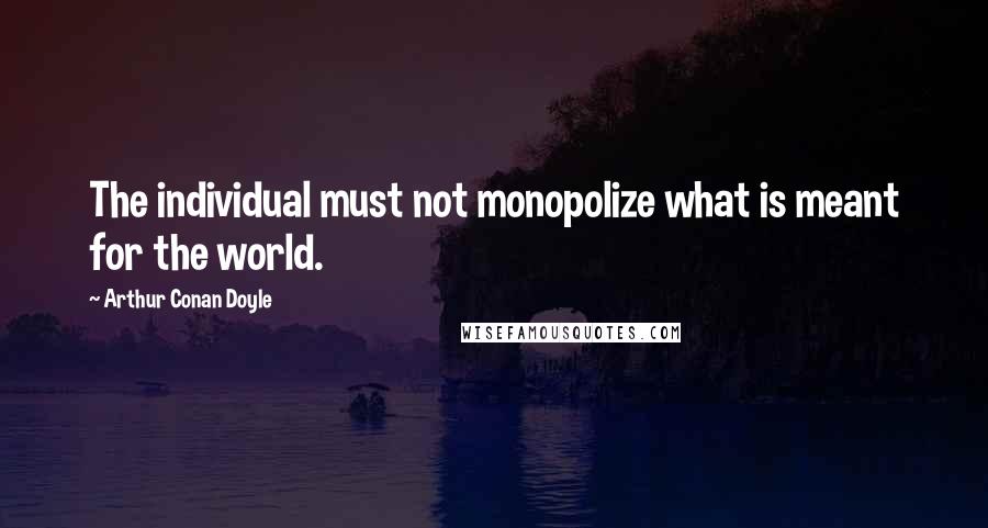 Arthur Conan Doyle Quotes: The individual must not monopolize what is meant for the world.