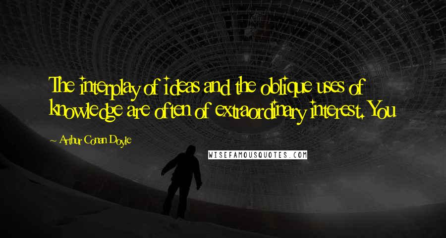 Arthur Conan Doyle Quotes: The interplay of ideas and the oblique uses of knowledge are often of extraordinary interest. You