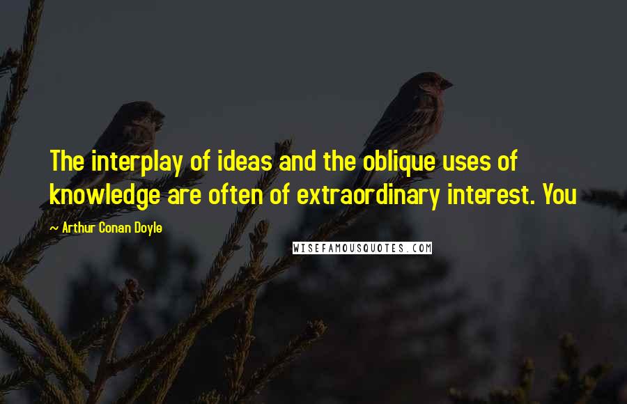 Arthur Conan Doyle Quotes: The interplay of ideas and the oblique uses of knowledge are often of extraordinary interest. You