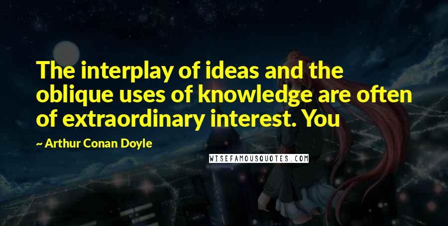 Arthur Conan Doyle Quotes: The interplay of ideas and the oblique uses of knowledge are often of extraordinary interest. You