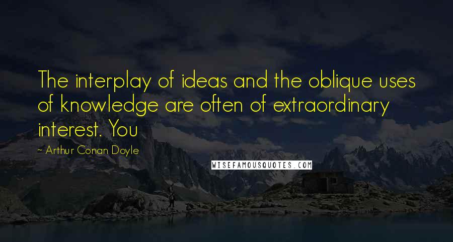 Arthur Conan Doyle Quotes: The interplay of ideas and the oblique uses of knowledge are often of extraordinary interest. You