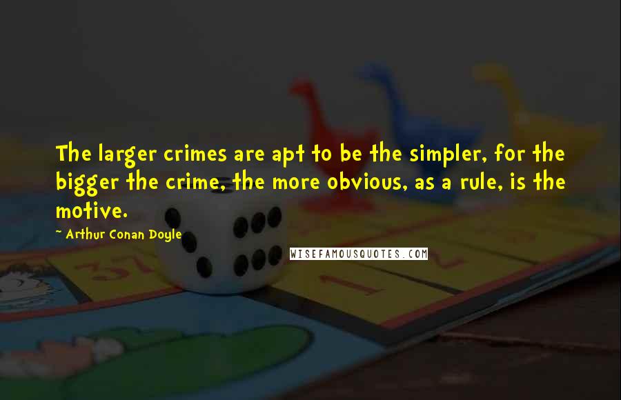 Arthur Conan Doyle Quotes: The larger crimes are apt to be the simpler, for the bigger the crime, the more obvious, as a rule, is the motive.