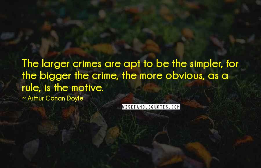 Arthur Conan Doyle Quotes: The larger crimes are apt to be the simpler, for the bigger the crime, the more obvious, as a rule, is the motive.