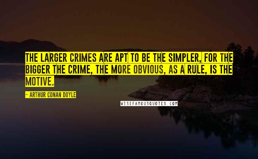 Arthur Conan Doyle Quotes: The larger crimes are apt to be the simpler, for the bigger the crime, the more obvious, as a rule, is the motive.