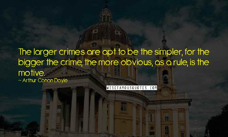 Arthur Conan Doyle Quotes: The larger crimes are apt to be the simpler, for the bigger the crime, the more obvious, as a rule, is the motive.