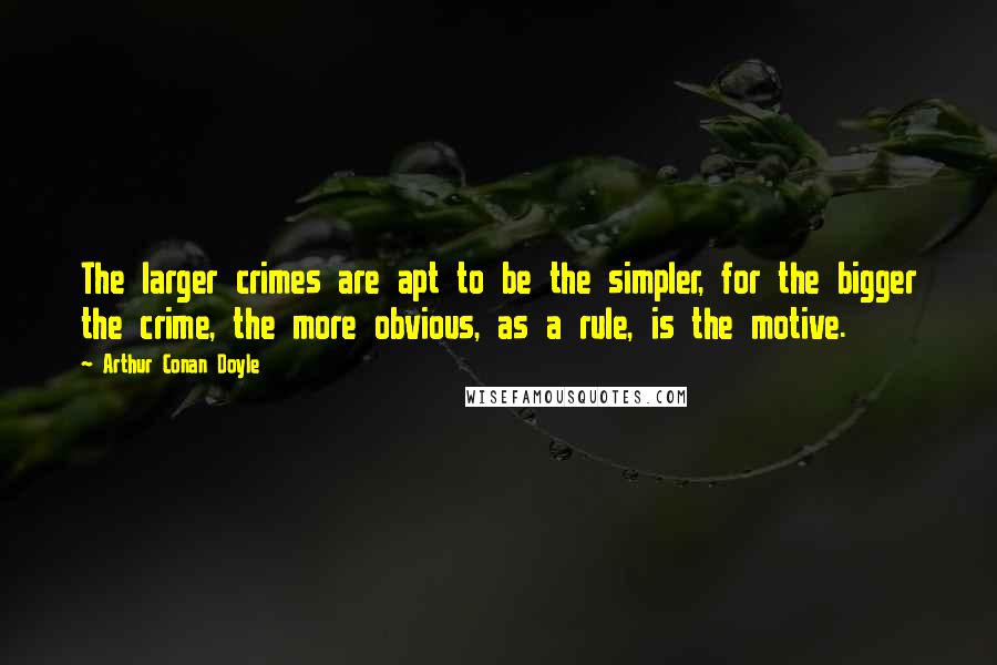 Arthur Conan Doyle Quotes: The larger crimes are apt to be the simpler, for the bigger the crime, the more obvious, as a rule, is the motive.