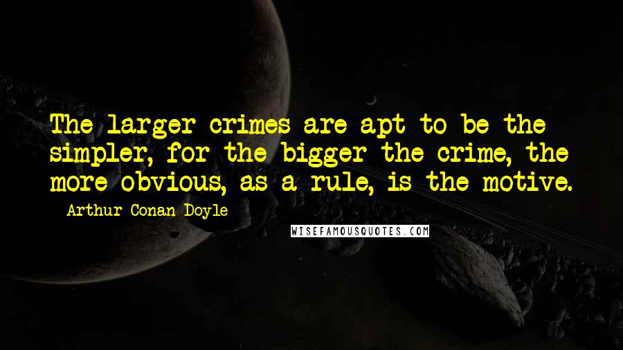 Arthur Conan Doyle Quotes: The larger crimes are apt to be the simpler, for the bigger the crime, the more obvious, as a rule, is the motive.
