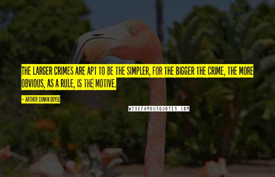 Arthur Conan Doyle Quotes: The larger crimes are apt to be the simpler, for the bigger the crime, the more obvious, as a rule, is the motive.