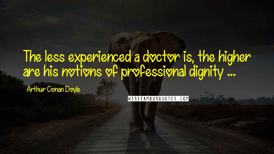 Arthur Conan Doyle Quotes: The less experienced a doctor is, the higher are his notions of professional dignity ...