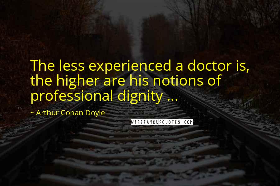 Arthur Conan Doyle Quotes: The less experienced a doctor is, the higher are his notions of professional dignity ...