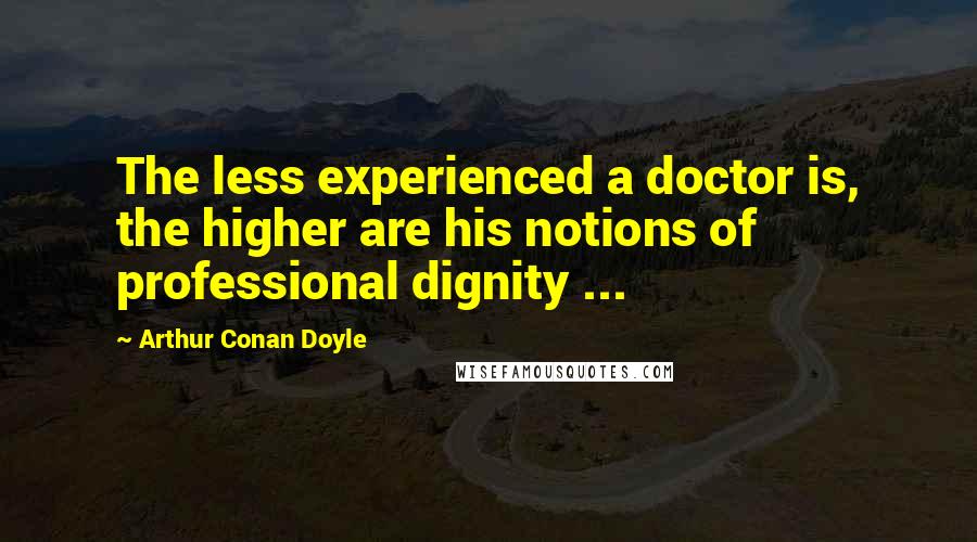 Arthur Conan Doyle Quotes: The less experienced a doctor is, the higher are his notions of professional dignity ...