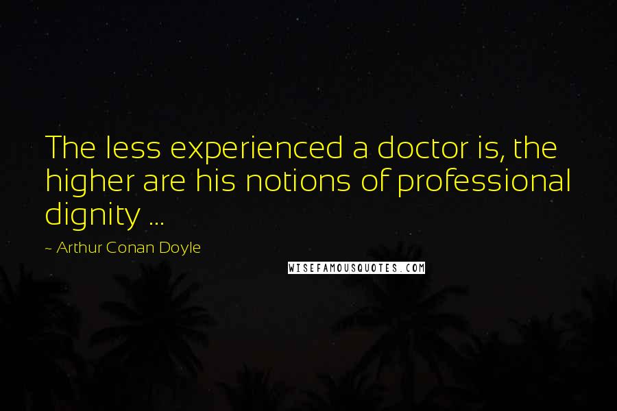 Arthur Conan Doyle Quotes: The less experienced a doctor is, the higher are his notions of professional dignity ...
