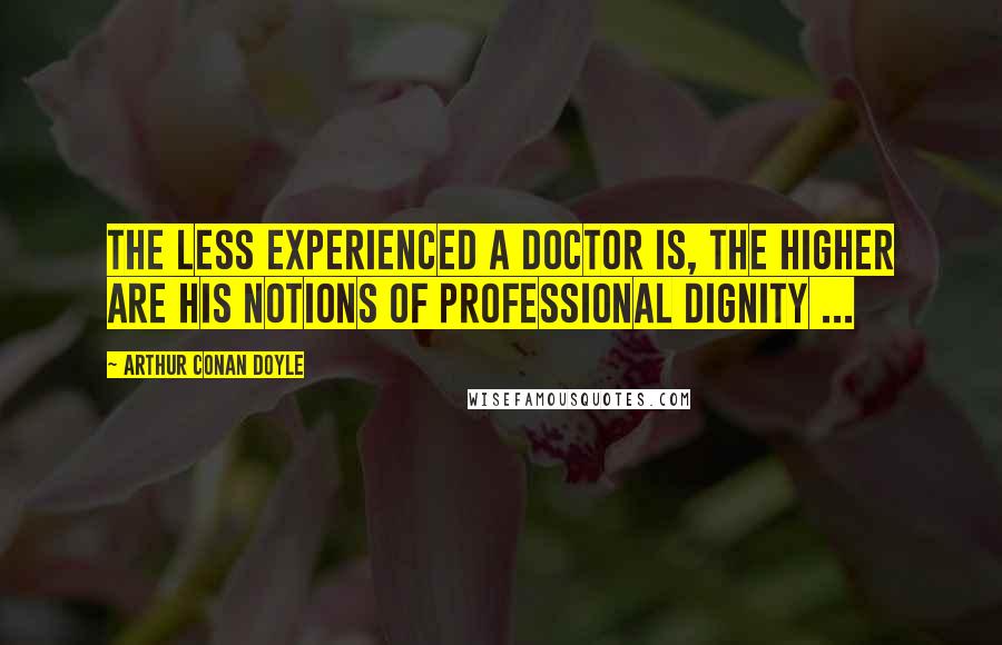 Arthur Conan Doyle Quotes: The less experienced a doctor is, the higher are his notions of professional dignity ...