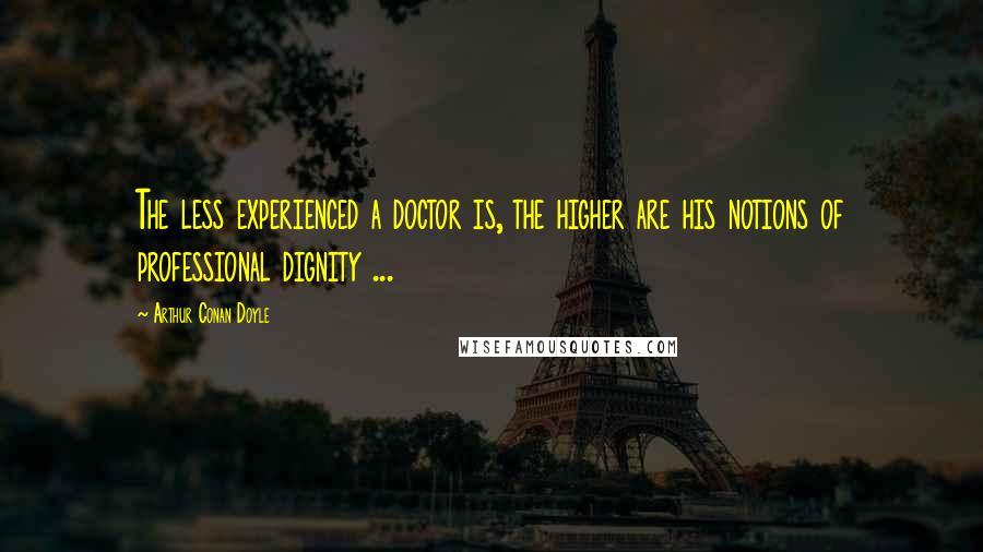 Arthur Conan Doyle Quotes: The less experienced a doctor is, the higher are his notions of professional dignity ...