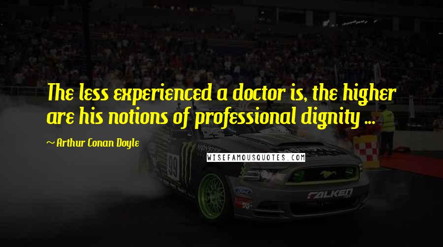 Arthur Conan Doyle Quotes: The less experienced a doctor is, the higher are his notions of professional dignity ...