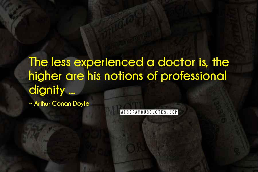 Arthur Conan Doyle Quotes: The less experienced a doctor is, the higher are his notions of professional dignity ...