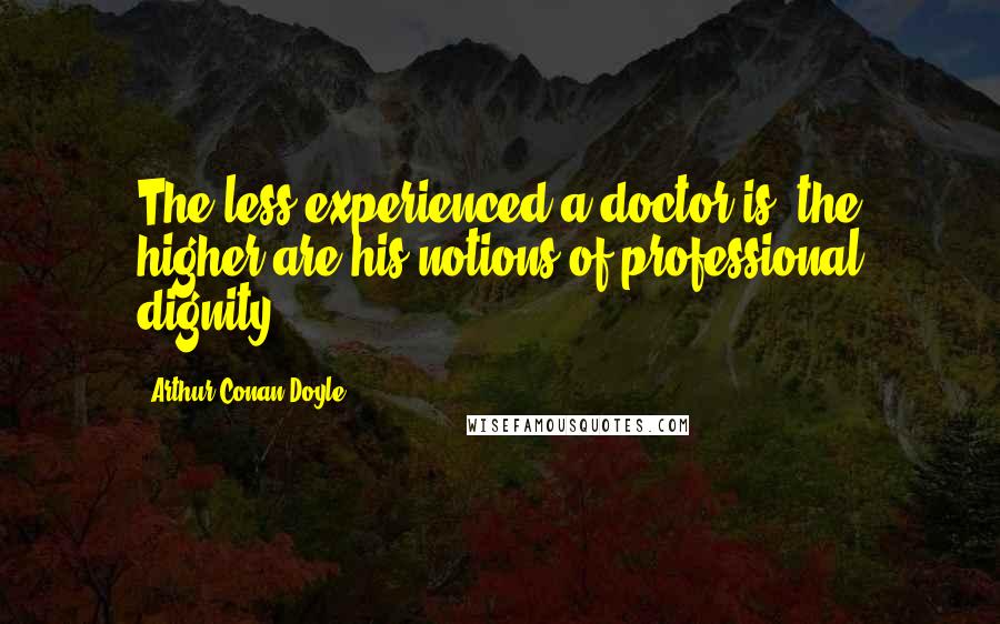 Arthur Conan Doyle Quotes: The less experienced a doctor is, the higher are his notions of professional dignity ...