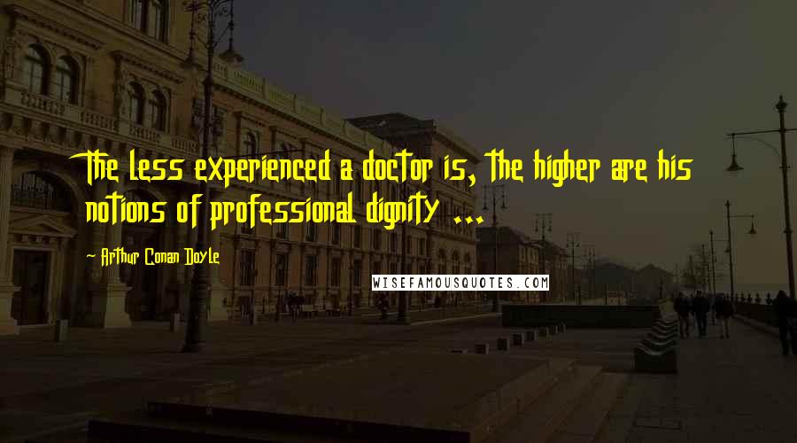 Arthur Conan Doyle Quotes: The less experienced a doctor is, the higher are his notions of professional dignity ...