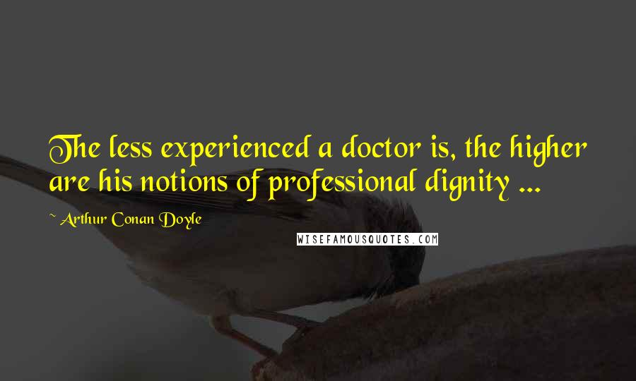 Arthur Conan Doyle Quotes: The less experienced a doctor is, the higher are his notions of professional dignity ...