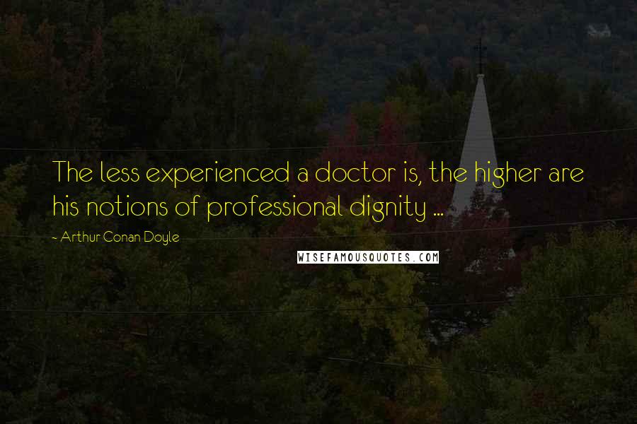 Arthur Conan Doyle Quotes: The less experienced a doctor is, the higher are his notions of professional dignity ...
