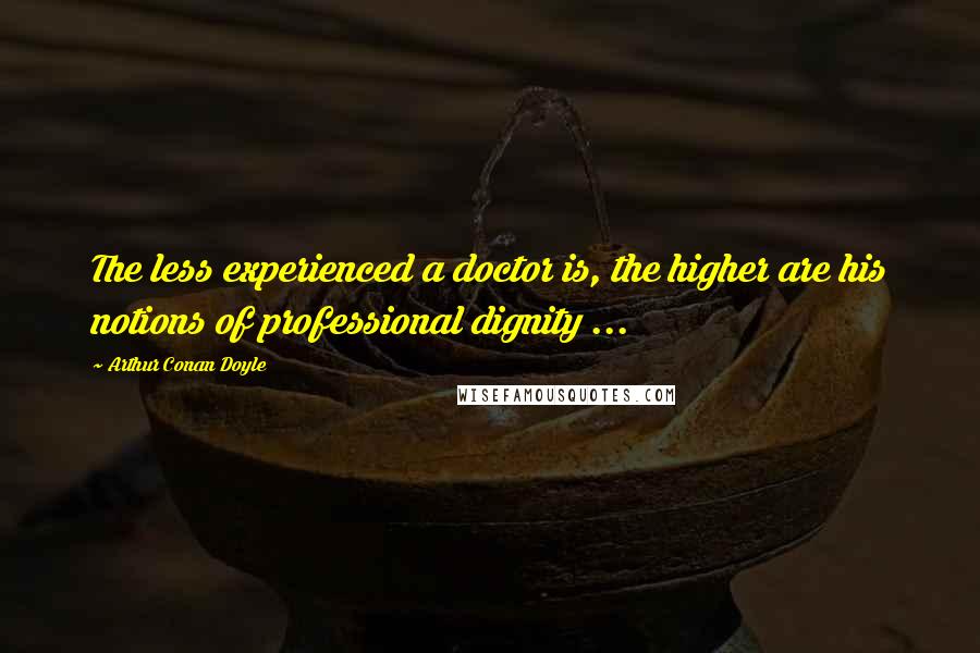 Arthur Conan Doyle Quotes: The less experienced a doctor is, the higher are his notions of professional dignity ...