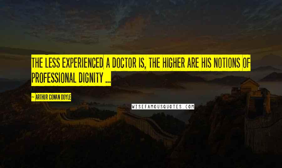 Arthur Conan Doyle Quotes: The less experienced a doctor is, the higher are his notions of professional dignity ...