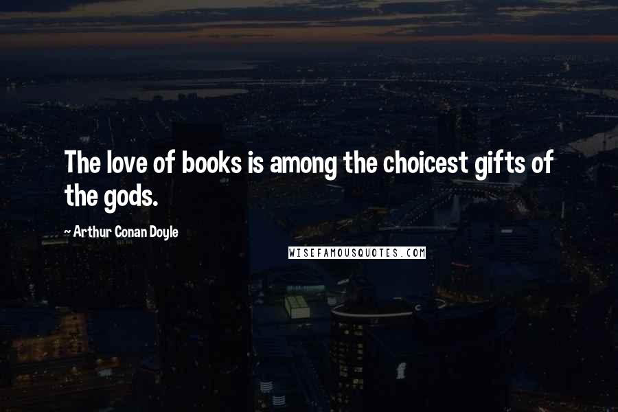 Arthur Conan Doyle Quotes: The love of books is among the choicest gifts of the gods.