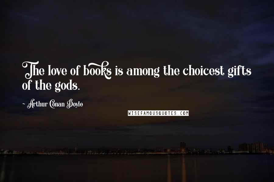 Arthur Conan Doyle Quotes: The love of books is among the choicest gifts of the gods.