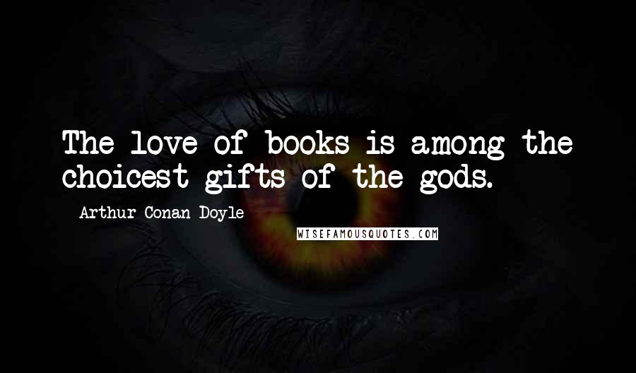 Arthur Conan Doyle Quotes: The love of books is among the choicest gifts of the gods.