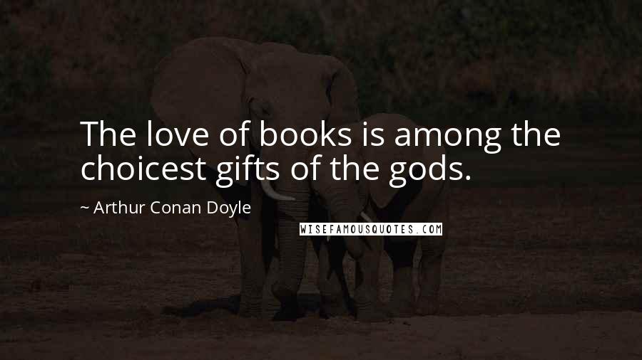 Arthur Conan Doyle Quotes: The love of books is among the choicest gifts of the gods.