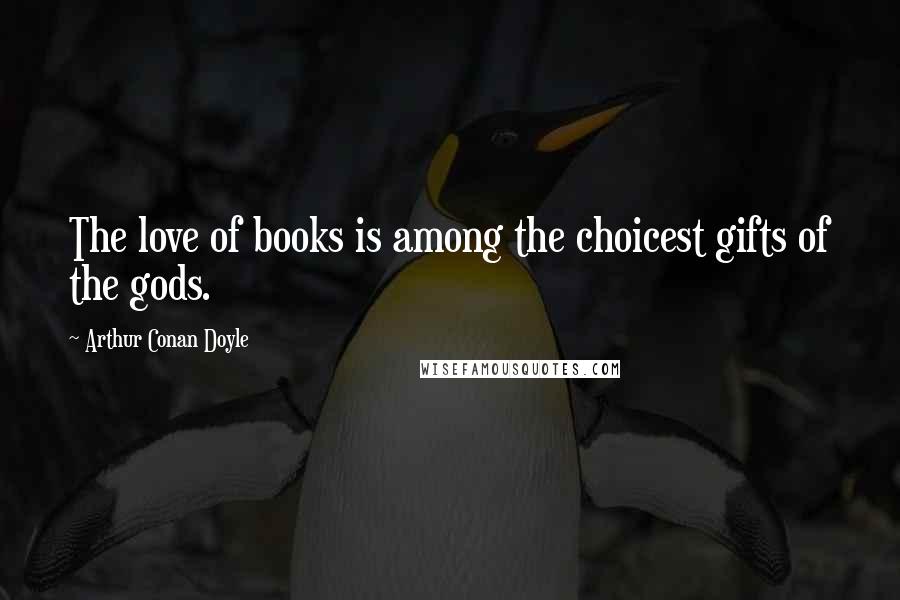 Arthur Conan Doyle Quotes: The love of books is among the choicest gifts of the gods.