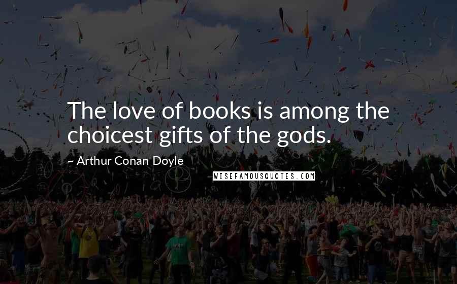 Arthur Conan Doyle Quotes: The love of books is among the choicest gifts of the gods.