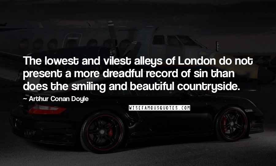 Arthur Conan Doyle Quotes: The lowest and vilest alleys of London do not present a more dreadful record of sin than does the smiling and beautiful countryside.