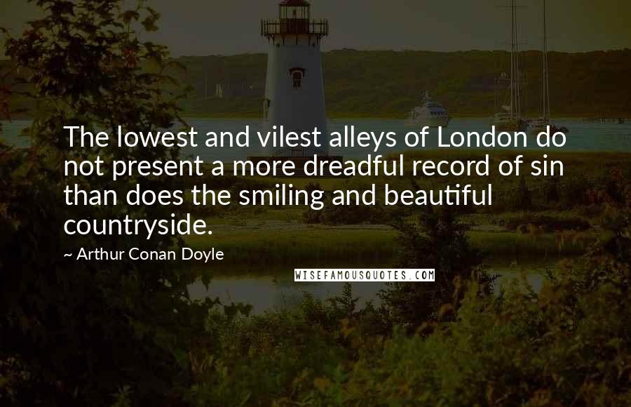 Arthur Conan Doyle Quotes: The lowest and vilest alleys of London do not present a more dreadful record of sin than does the smiling and beautiful countryside.